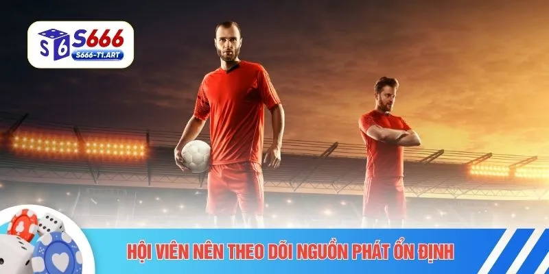 Hội viên nên theo dõi nguồn phát ổn định 