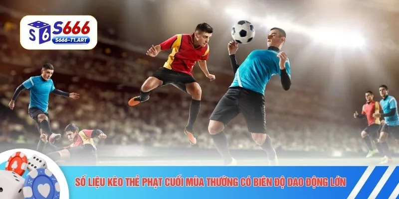 Số liệu kèo thẻ phạt cuối mùa thường có biên độ dao động lớn 